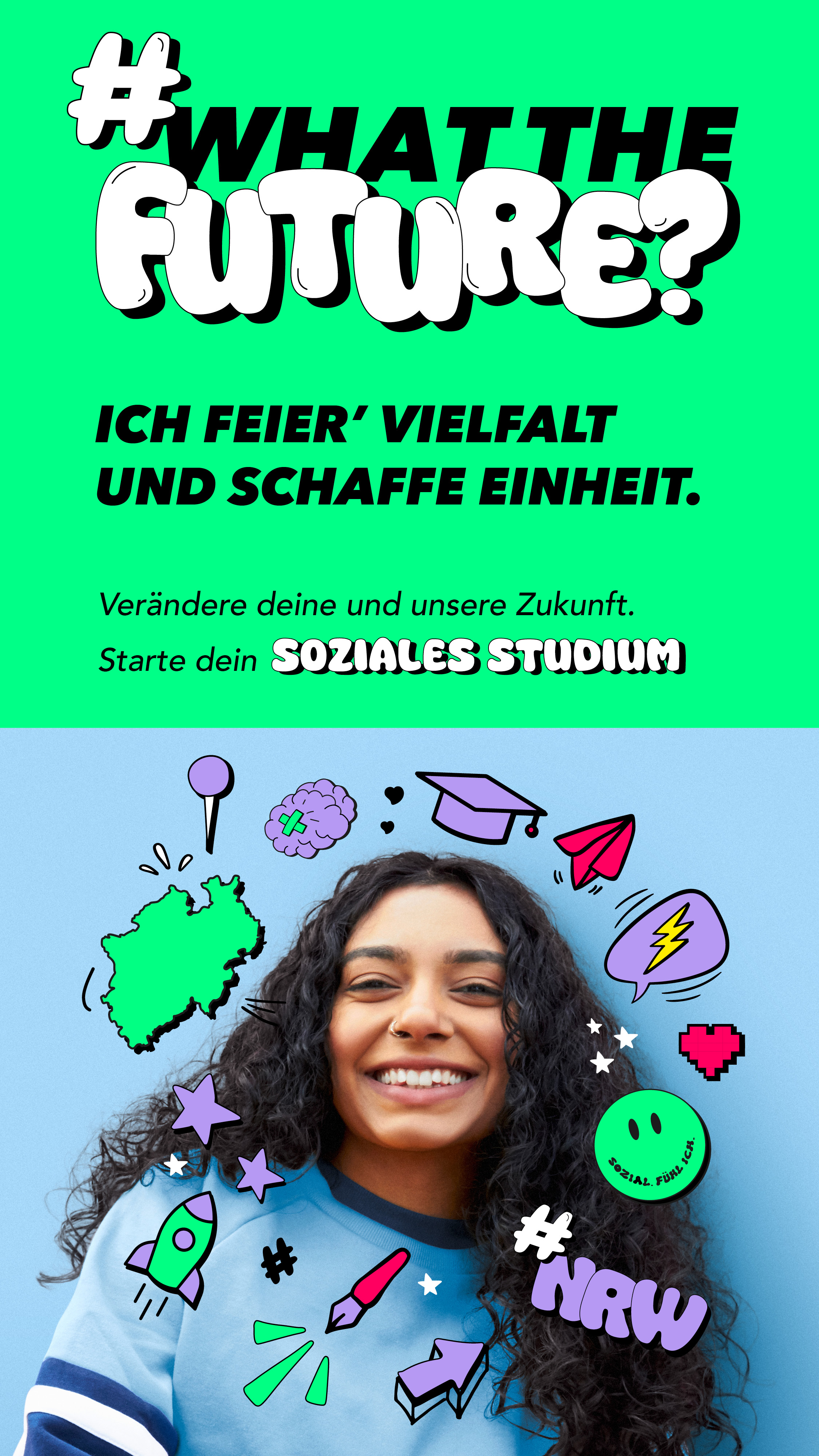 Zu sehen ist eins unsere Kampagnenvorbilder. Sie schaut in die Kamera, um sie herum ist ein Kreis aus vielen bunten Stickern. Über ihr steht "#WhatTheFuture. Ich feier' Vielfalt und schaffe Einheit. Verändere deine und unsere Zukunft. Starte dein soziales Studium.""